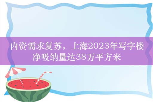 内资需求复苏，上海2023年写字楼净吸纳量达38万平方米