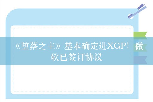  《堕落之主》基本确定进XGP！微软已签订协议