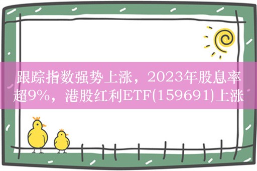 跟踪指数强势上涨，2023年股息率超9%，港股红利ETF(159691)上涨1.12%