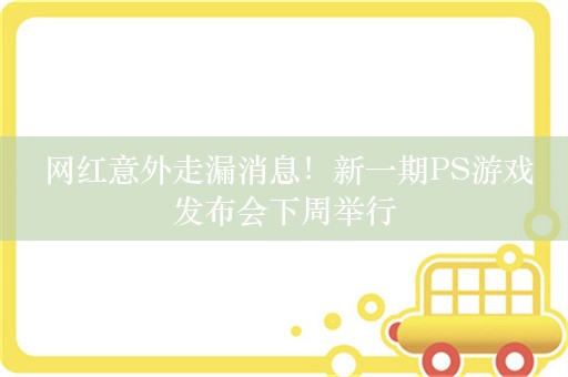  网红意外走漏消息！新一期PS游戏发布会下周举行