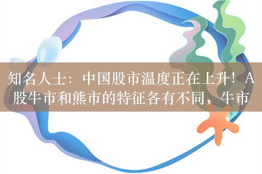 知名人士：中国股市温度正在上升！A股牛市和熊市的特征各有不同，牛市聚餐最热话题是股票