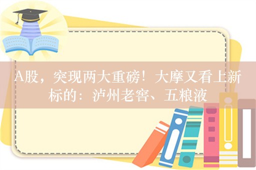 A股，突现两大重磅！大摩又看上新标的：泸州老窖、五粮液