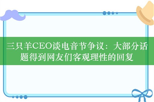 三只羊CEO谈电音节争议：大部分话题得到网友们客观理性的回复