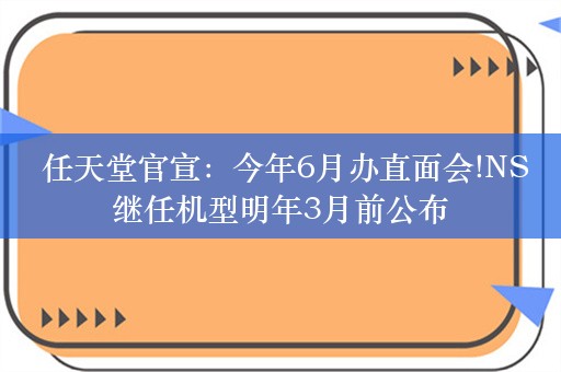  任天堂官宣：今年6月办直面会!NS继任机型明年3月前公布