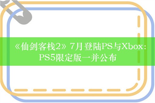  《仙剑客栈2》7月登陆PS与Xbox：PS5限定版一并公布