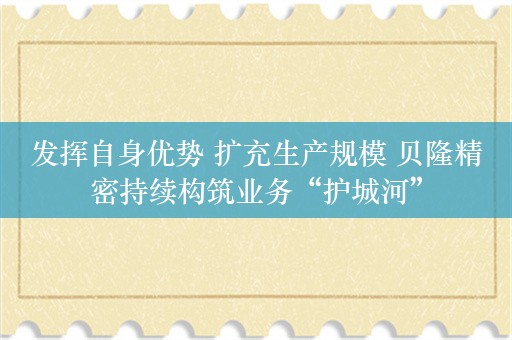 发挥自身优势 扩充生产规模 贝隆精密持续构筑业务“护城河”