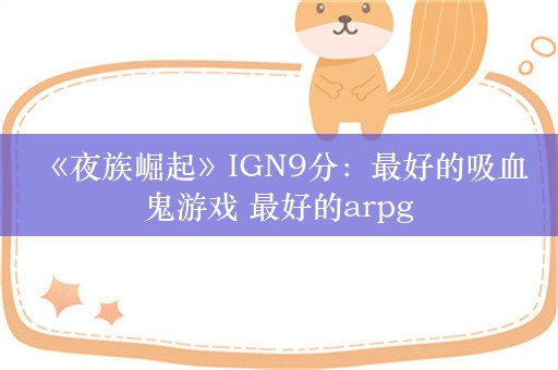  《夜族崛起》IGN9分：最好的吸血鬼游戏 最好的arpg