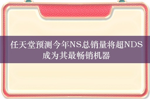  任天堂预测今年NS总销量将超NDS 成为其最畅销机器