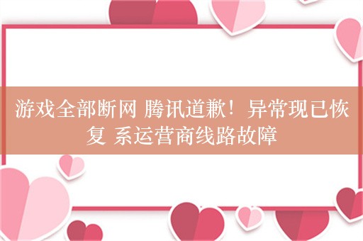 游戏全部断网 腾讯道歉！异常现已恢复 系运营商线路故障