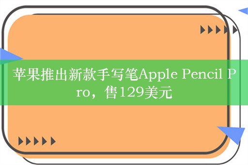 苹果推出新款手写笔Apple Pencil Pro，售129美元