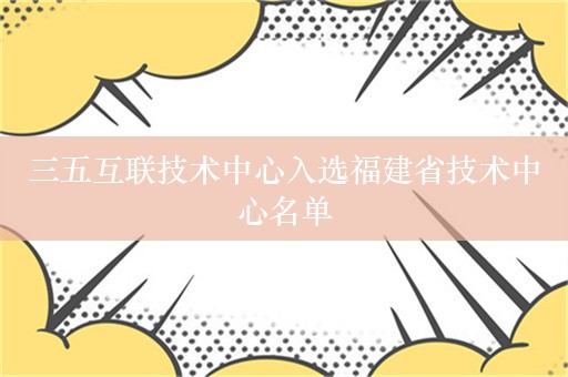 三五互联技术中心入选福建省技术中心名单