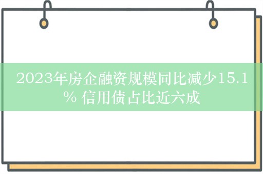 2023年房企融资规模同比减少15.1% 信用债占比近六成