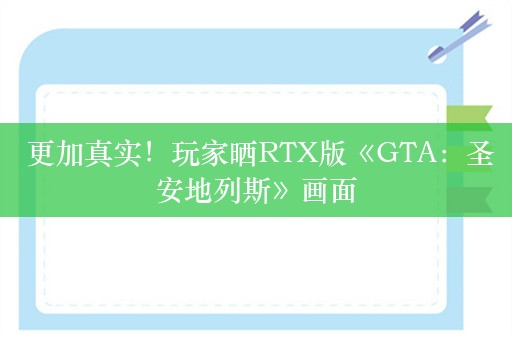  更加真实！玩家晒RTX版《GTA：圣安地列斯》画面