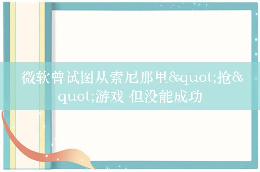  微软曾试图从索尼那里"抢"游戏 但没能成功