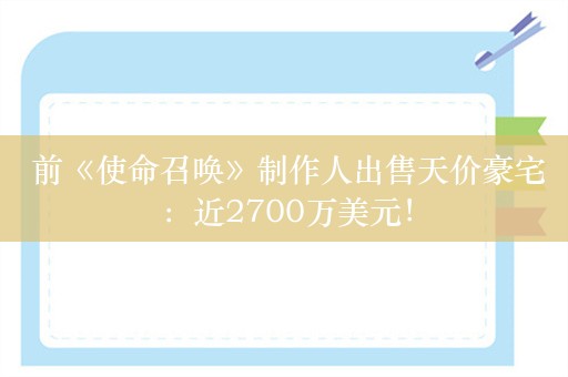  前《使命召唤》制作人出售天价豪宅：近2700万美元！