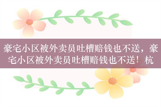 豪宅小区被外卖员吐槽赔钱也不送，豪宅小区被外卖员吐槽赔钱也不送！杭州玉润钱潮府小区