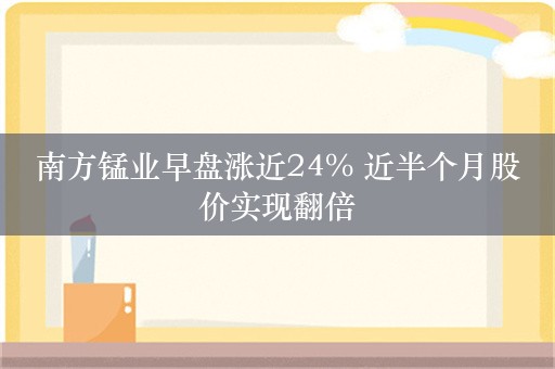 南方锰业早盘涨近24% 近半个月股价实现翻倍