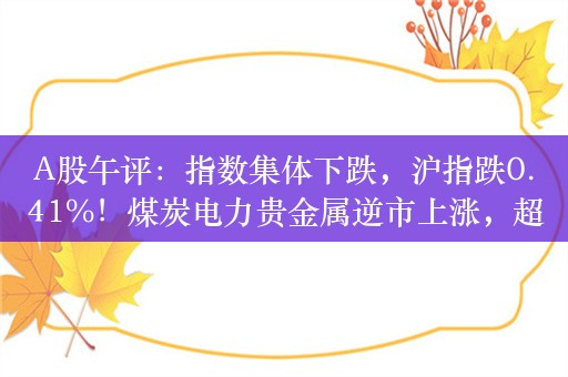 A股午评：指数集体下跌，沪指跌0.41%！煤炭电力贵金属逆市上涨，超4200股下跌，成交5466亿，北向资金净卖出39.3亿