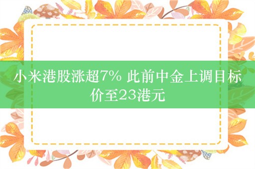 小米港股涨超7% 此前中金上调目标价至23港元