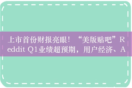 上市首份财报亮眼！“美版贴吧”Reddit Q1业绩超预期，用户经济、AI为发力点