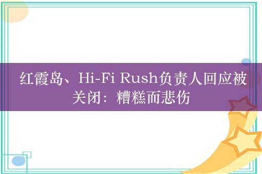  红霞岛、Hi-Fi Rush负责人回应被关闭：糟糕而悲伤