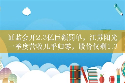 证监会开2.3亿巨额罚单，江苏阳光一季度营收几乎归零，股价仅剩1.38元！稀土龙头上调挂牌价，这些概念股披露重要信息（附股）