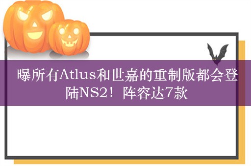  曝所有Atlus和世嘉的重制版都会登陆NS2！阵容达7款