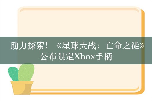  助力探索！《星球大战：亡命之徒》公布限定Xbox手柄