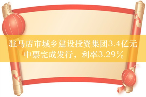 驻马店市城乡建设投资集团3.4亿元中票完成发行，利率3.29％