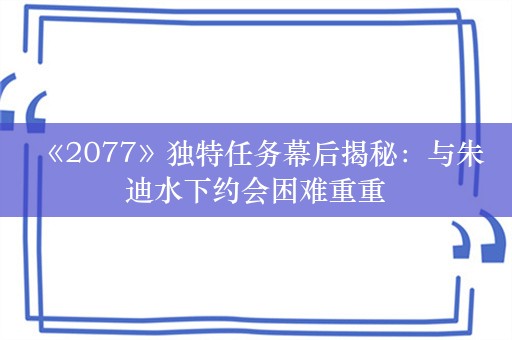  《2077》独特任务幕后揭秘：与朱迪水下约会困难重重