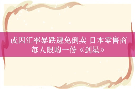  或因汇率暴跌避免倒卖 日本零售商每人限购一份《剑星》