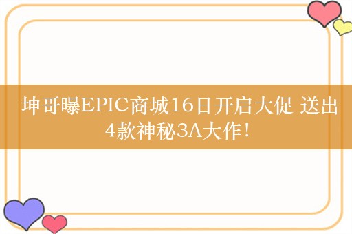  坤哥曝EPIC商城16日开启大促 送出4款神秘3A大作！