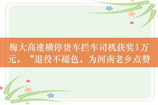 梅大高速横停货车拦车司机获奖1万元，“退役不褪色，为河南老乡点赞”