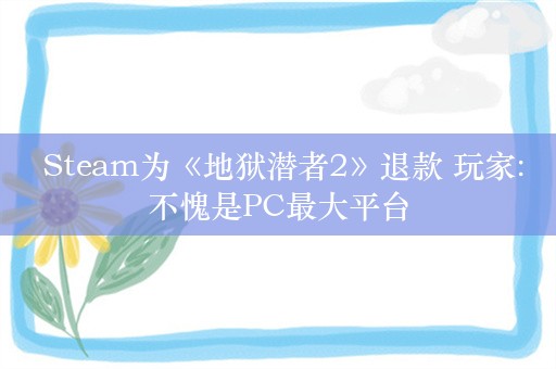  Steam为《地狱潜者2》退款 玩家:不愧是PC最大平台