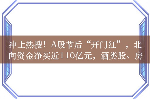 冲上热搜！A股节后“开门红”，北向资金净买近110亿元，酒类股、房地产板块活跃