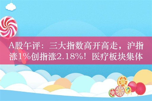 A股午评：三大指数高开高走，沪指涨1%创指涨2.18%！医疗板块集体大涨；超4500股上涨，成交7237亿；机构解读