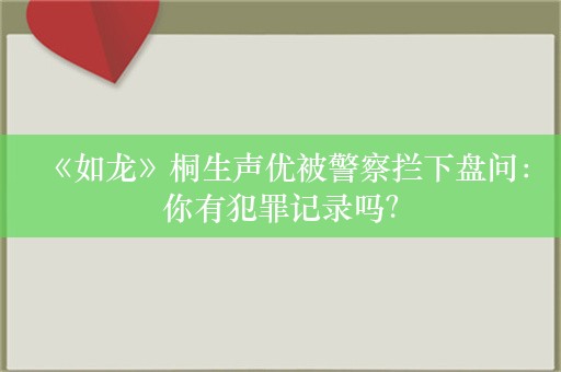  《如龙》桐生声优被警察拦下盘问：你有犯罪记录吗？