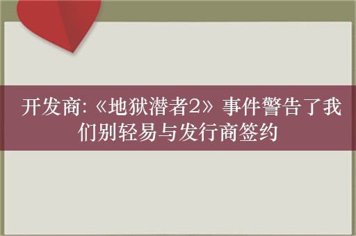  开发商:《地狱潜者2》事件警告了我们别轻易与发行商签约