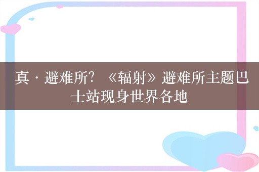  真·避难所？《辐射》避难所主题巴士站现身世界各地