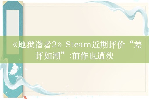  《地狱潜者2》Steam近期评价“差评如潮”:前作也遭殃