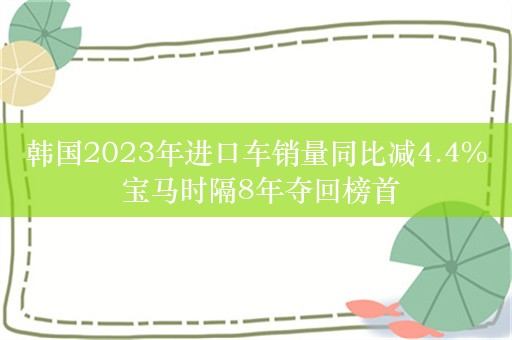 韩国2023年进口车销量同比减4.4% 宝马时隔8年夺回榜首