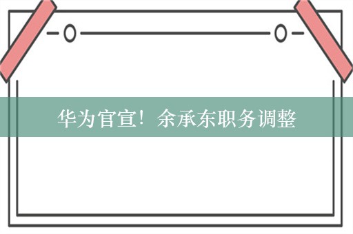 华为官宣！余承东职务调整