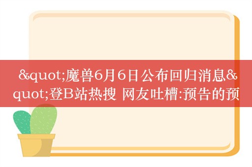  "魔兽6月6日公布回归消息"登B站热搜 网友吐槽:预告的预告