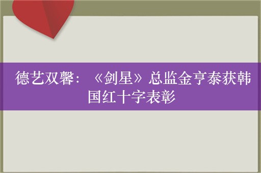  德艺双馨：《剑星》总监金亨泰获韩国红十字表彰