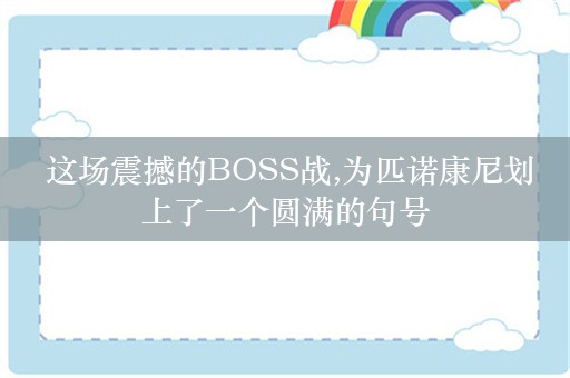  这场震撼的BOSS战,为匹诺康尼划上了一个圆满的句号