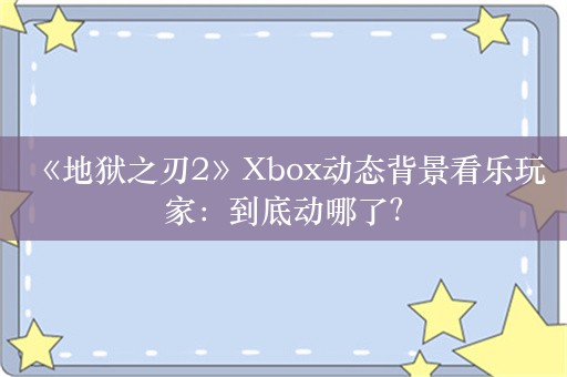  《地狱之刃2》Xbox动态背景看乐玩家：到底动哪了？