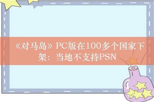  《对马岛》PC版在100多个国家下架：当地不支持PSN