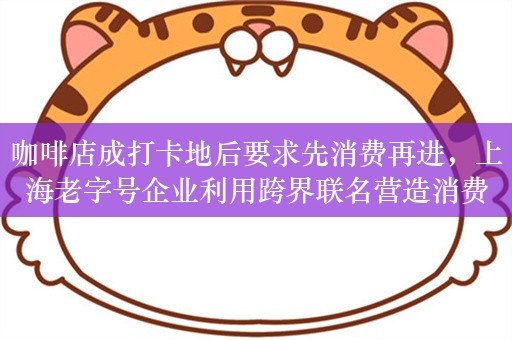 咖啡店成打卡地后要求先消费再进，上海老字号企业利用跨界联名营造消费新场景