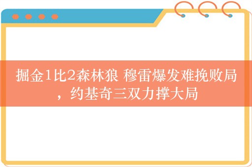 掘金1比2森林狼 穆雷爆发难挽败局，约基奇三双力撑大局