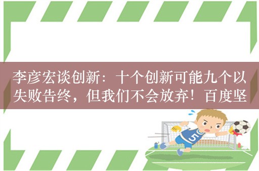 李彦宏谈创新：十个创新可能九个以失败告终，但我们不会放弃！百度坚信技术可以改变世界